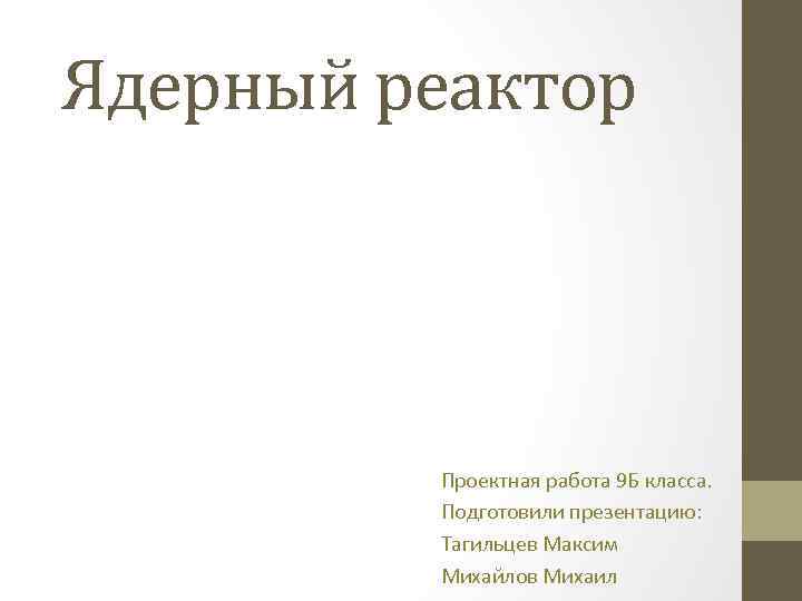 Ядерный реактор Проектная работа 9 Б класса. Подготовили презентацию: Тагильцев Максим Михайлов Михаил 