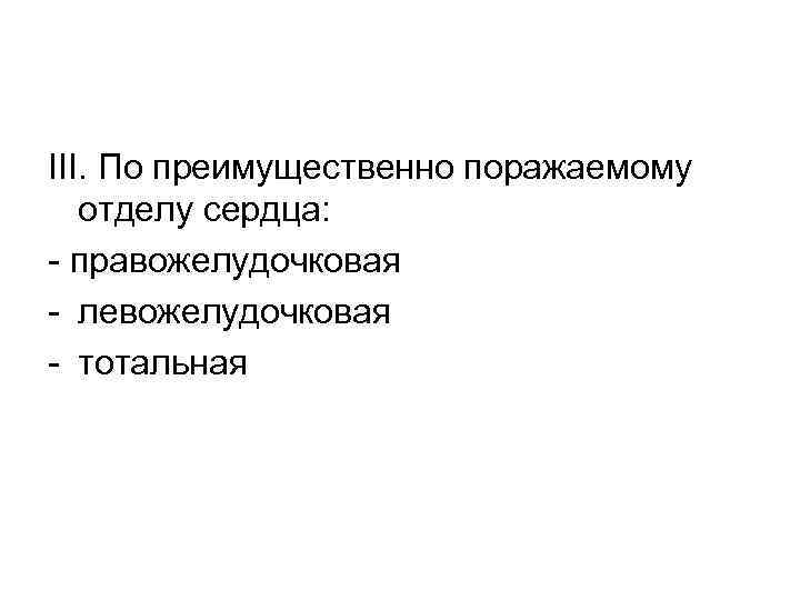 III. По преимущественно поражаемому отделу сердца: - правожелудочковая - левожелудочковая - тотальная 