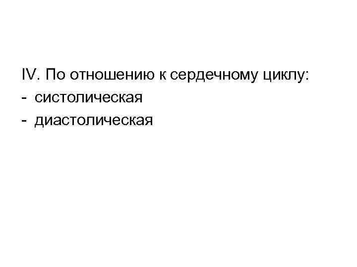 IV. По отношению к сердечному циклу: - систолическая - диастолическая 