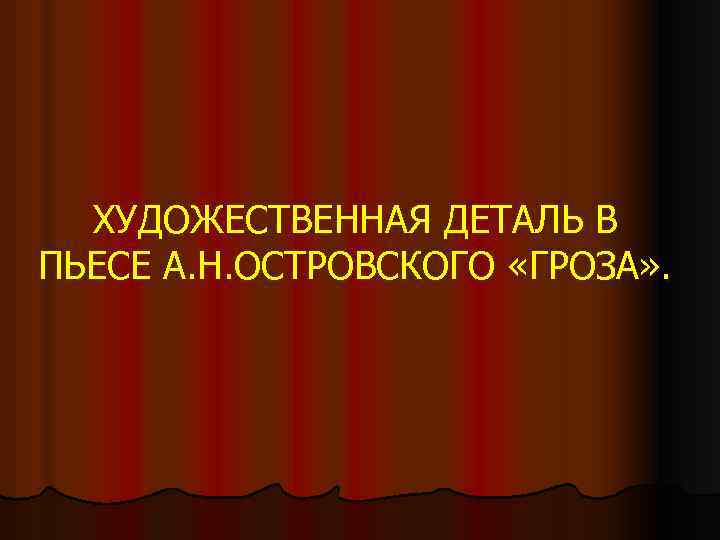 ХУДОЖЕСТВЕННАЯ ДЕТАЛЬ В ПЬЕСЕ А. Н. ОСТРОВСКОГО «ГРОЗА» . 