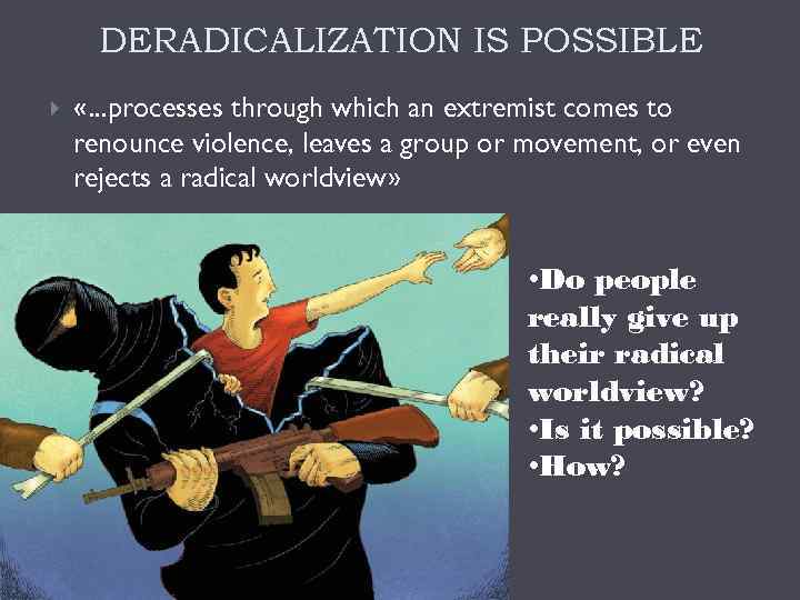 DERADICALIZATION IS POSSIBLE «…processes through which an extremist comes to renounce violence, leaves a