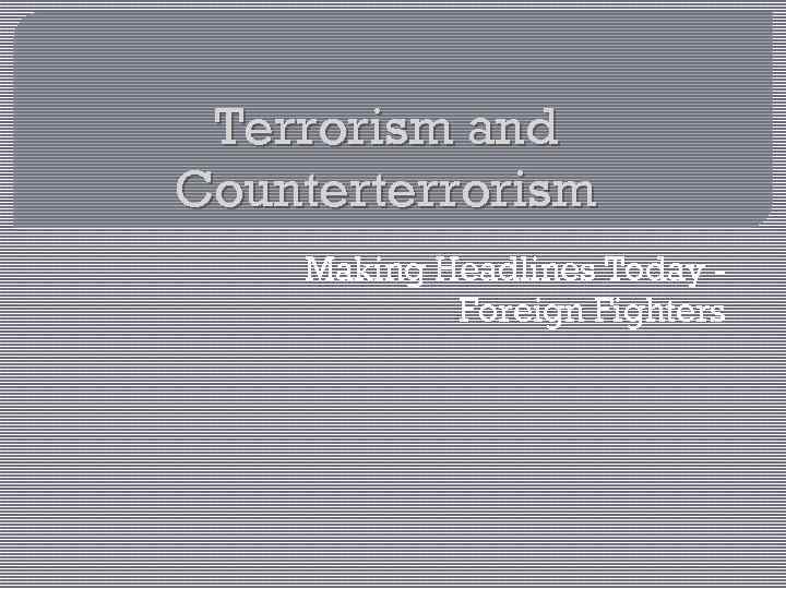 Terrorism and Counterterrorism Making Headlines Today Foreign Fighters 