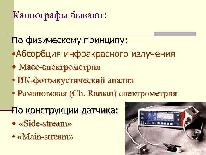 Капнографы бывают: По физическому принципу: • Абсорбция инфракрасного излучения • Масс-спектрометрия • ИК-фотоакустический анализ