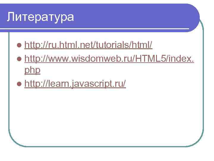 Литература l http: //ru. html. net/tutorials/html/ l http: //www. wisdomweb. ru/HTML 5/index. php l