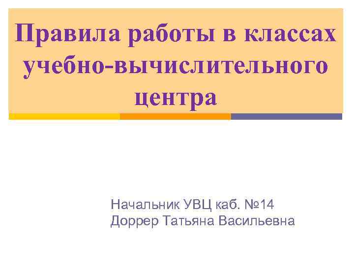 Правила работы в классах учебно-вычислительного центра Начальник УВЦ каб. № 14 Доррер Татьяна Васильевна