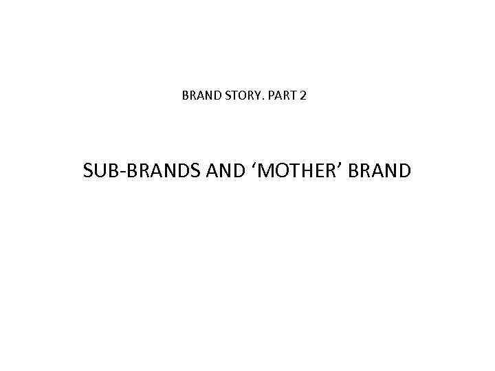 BRAND STORY. PART 2 SUB-BRANDS AND ‘MOTHER’ BRAND 