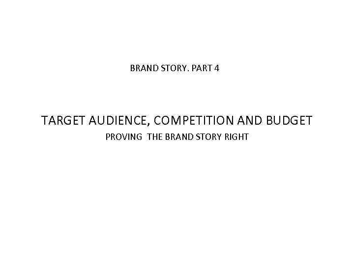 BRAND STORY. PART 4 TARGET AUDIENCE, COMPETITION AND BUDGET PROVING THE BRAND STORY RIGHT