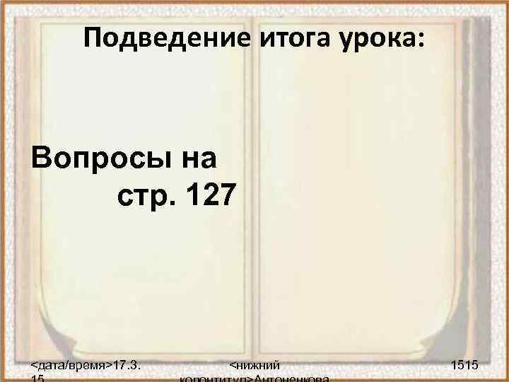 Подведение итога урока: Вопросы на стр. 127 <дата/время>17. 3. <нижний 1515 