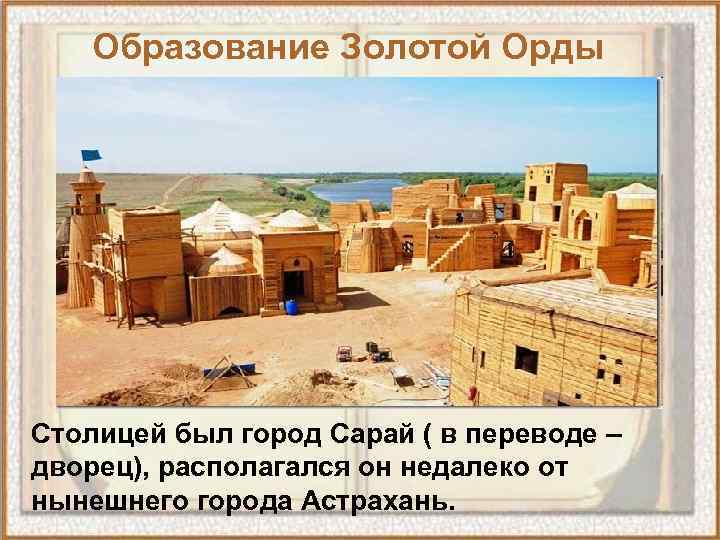 Образование Золотой Орды Столицей был город Сарай ( в переводе – дворец), располагался он