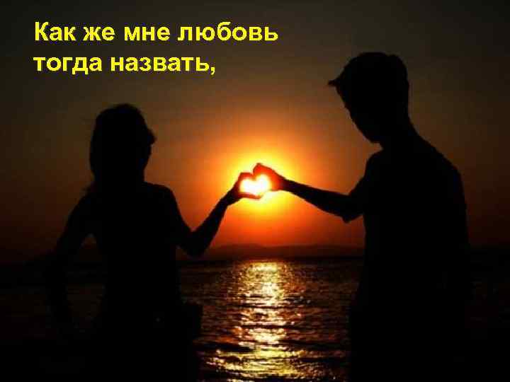Как же мне любовь тогда назвать, 