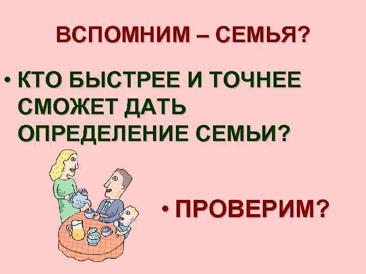 ВСПОМНИМ – СЕМЬЯ? • КТО БЫСТРЕЕ И ТОЧНЕЕ СМОЖЕТ ДАТЬ ОПРЕДЕЛЕНИЕ СЕМЬИ? • ПРОВЕРИМ?