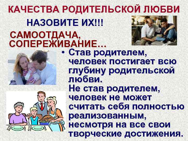 КАЧЕСТВА РОДИТЕЛЬСКОЙ ЛЮБВИ НАЗОВИТЕ ИХ!!! САМООТДАЧА, СОПЕРЕЖИВАНИЕ… • Став родителем, человек постигает всю глубину