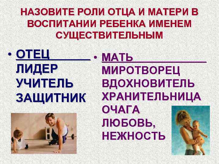 НАЗОВИТЕ РОЛИ ОТЦА И МАТЕРИ В ВОСПИТАНИИ РЕБЕНКА ИМЕНЕМ СУЩЕСТВИТЕЛЬНЫМ • ОТЕЦ • МАТЬ