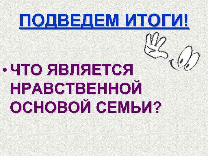ПОДВЕДЕМ ИТОГИ! • ЧТО ЯВЛЯЕТСЯ НРАВСТВЕННОЙ ОСНОВОЙ СЕМЬИ? 