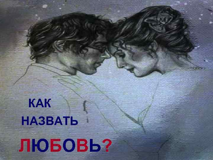 КАК НАЗВАТЬ Л Ю Б О ВЬ ? 