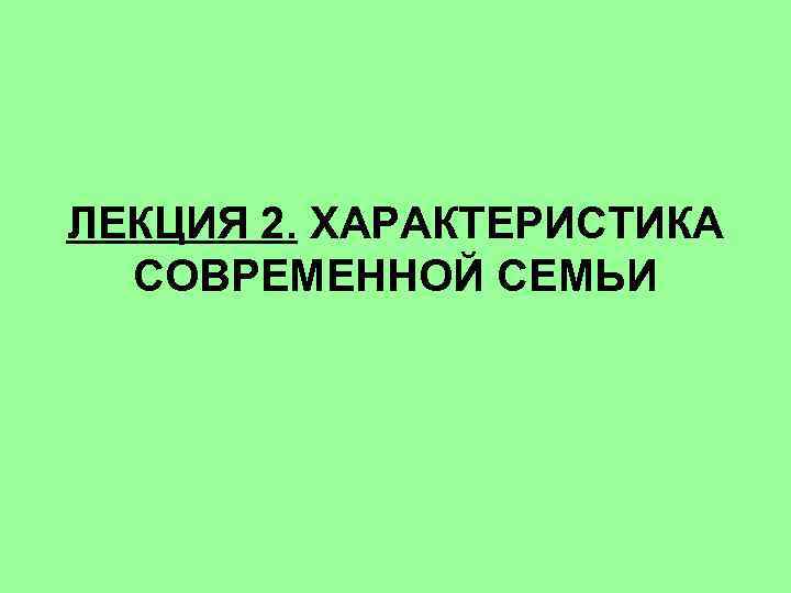 ЛЕКЦИЯ 2. ХАРАКТЕРИСТИКА СОВРЕМЕННОЙ СЕМЬИ 