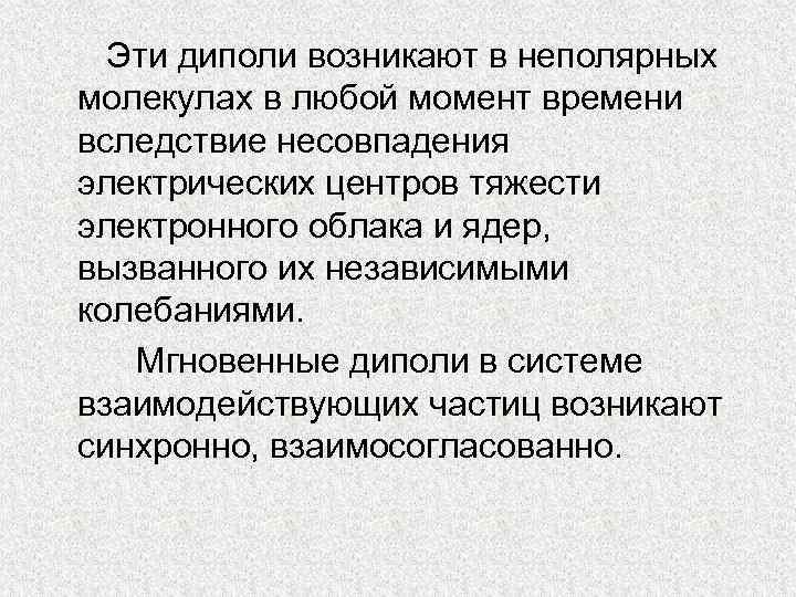 Эти диполи возникают в неполярных молекулах в любой момент времени вследствие несовпадения электрических центров