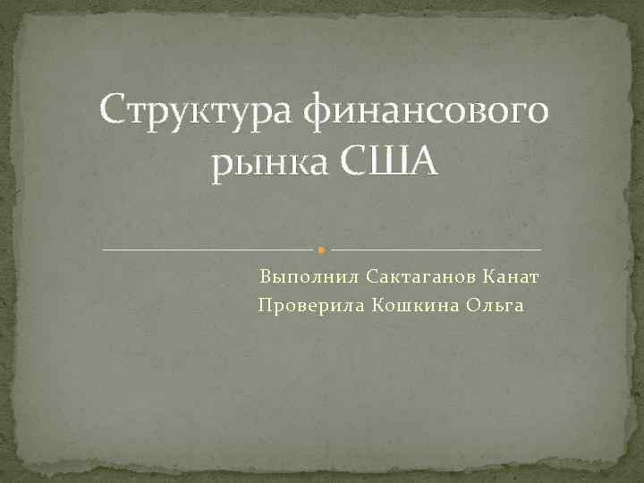 Структура финансового рынка США Выполнил Сактаганов Канат Проверила Кошкина Ольга 