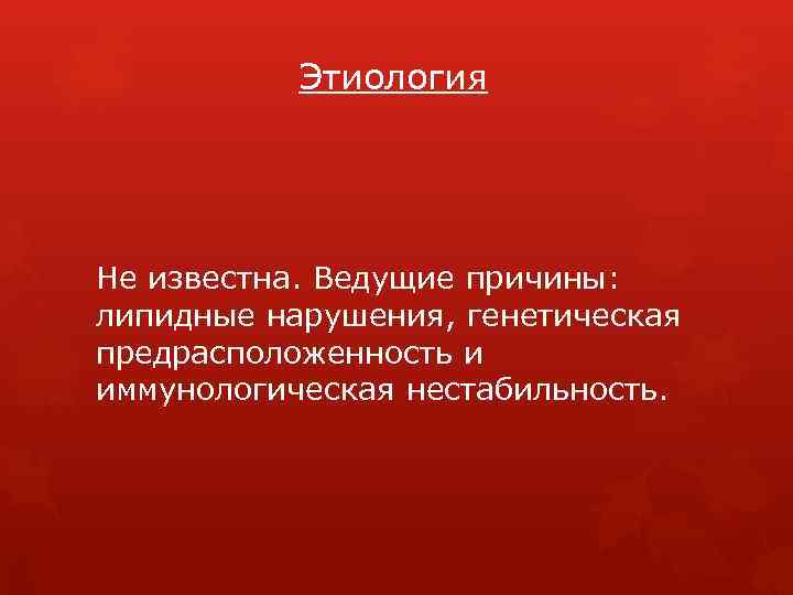 Этиология Не известна. Ведущие причины: липидные нарушения, генетическая предрасположенность и иммунологическая нестабильность. 