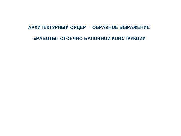 АРХИТЕКТУРНЫЙ ОРДЕР - ОБРАЗНОЕ ВЫРАЖЕНИЕ «РАБОТЫ» СТОЕЧНО-БАЛОЧНОЙ КОНСТРУКЦИИ 