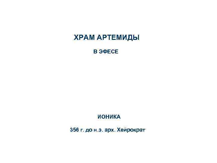 ХРАМ АРТЕМИДЫ В ЭФЕСЕ ИОНИКА 356 г. до н. э. арх. Хейрократ 