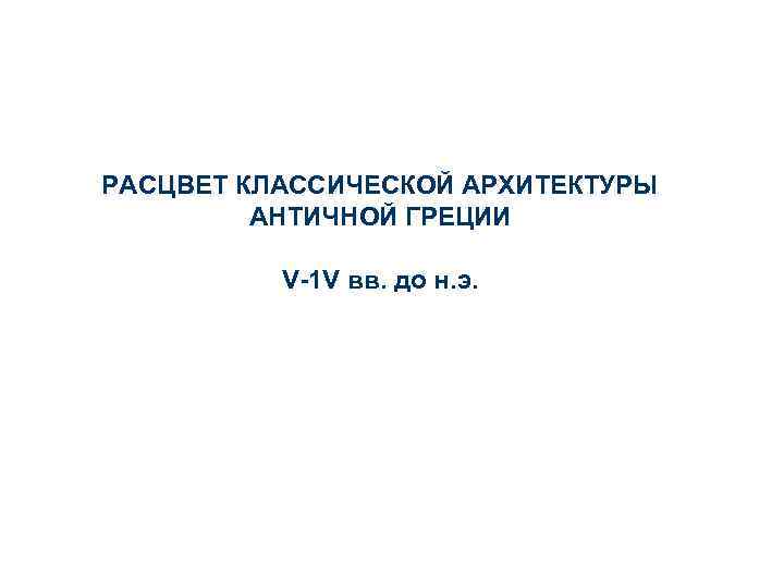 РАСЦВЕТ КЛАССИЧЕСКОЙ АРХИТЕКТУРЫ АНТИЧНОЙ ГРЕЦИИ V-1 V вв. до н. э. 