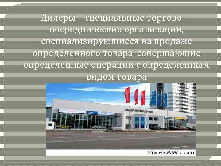 Дилеры – специальные торгово- посреднические организации, специализирующиеся на продаже определенного товара, совершающие определенные операции