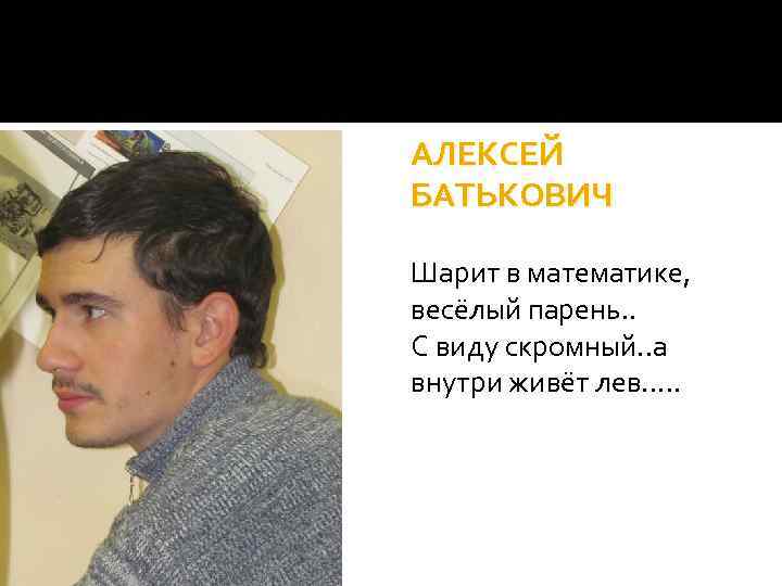  АЛЕКСЕЙ БАТЬКОВИЧ Шарит в математике, весёлый парень. . С виду скромный. . а
