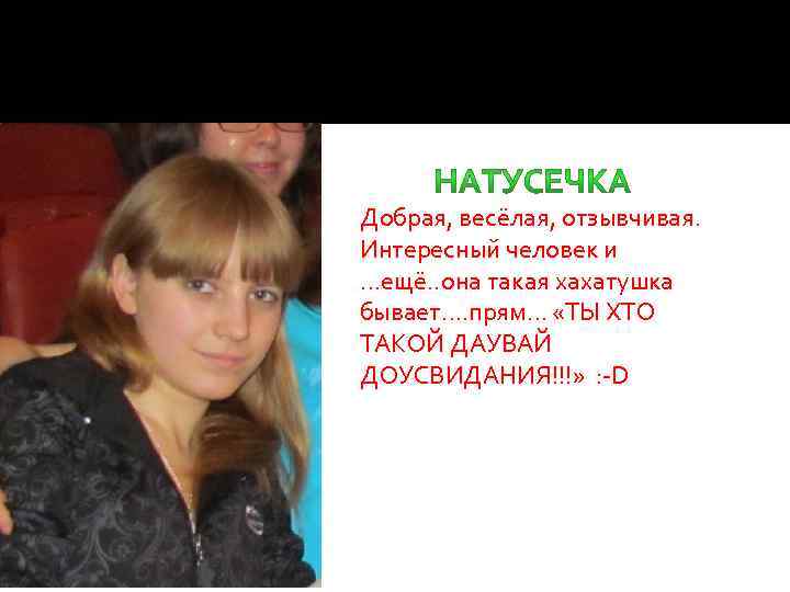 Добрая, весёлая, отзывчивая. Интересный человек и …ещё. . она такая хахатушка бывает…. прям… «ТЫ