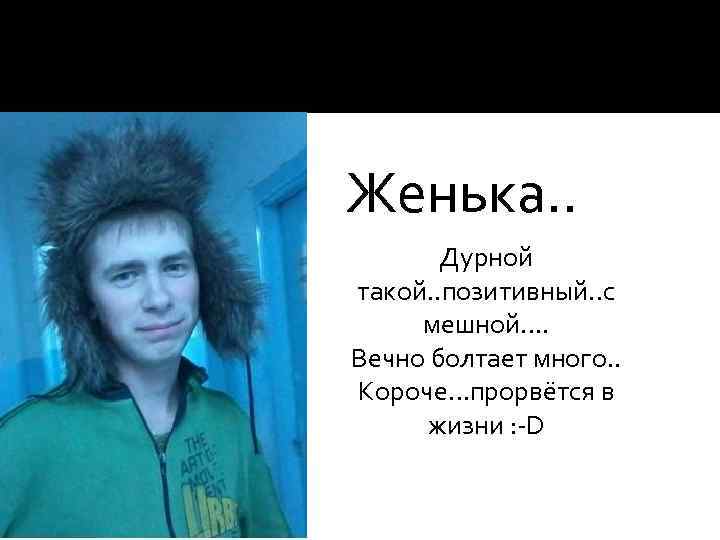  Женька. . Дурной такой. . позитивный. . с мешной…. Вечно болтает много. .