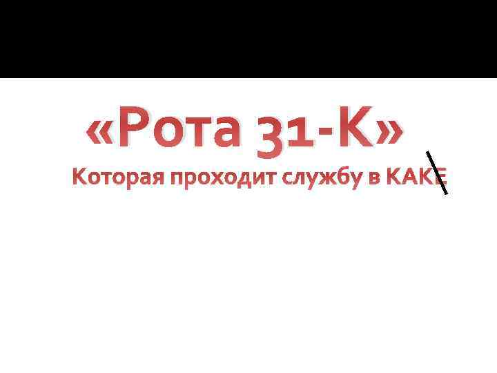  «Рота 31 -К» Которая проходит службу в КАКЕ 