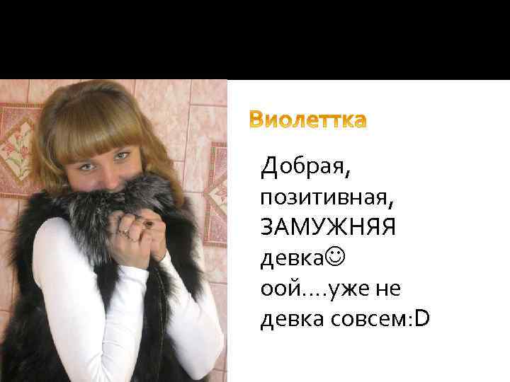  Добрая, позитивная, ЗАМУЖНЯЯ девка оой…. уже не девка совсем: D 