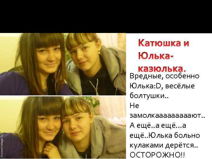  Вредные, особенно Юлька: D, весёлые болтушки. . Не замолкааааают. . А ещё. .