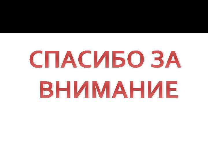 СПАСИБО ЗА ВНИМАНИЕ 