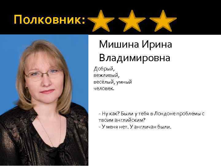 Полковник: Мишина Ирина Владимировна Добрый, вежливый, весёлый, умный человек. - Ну как? Были у
