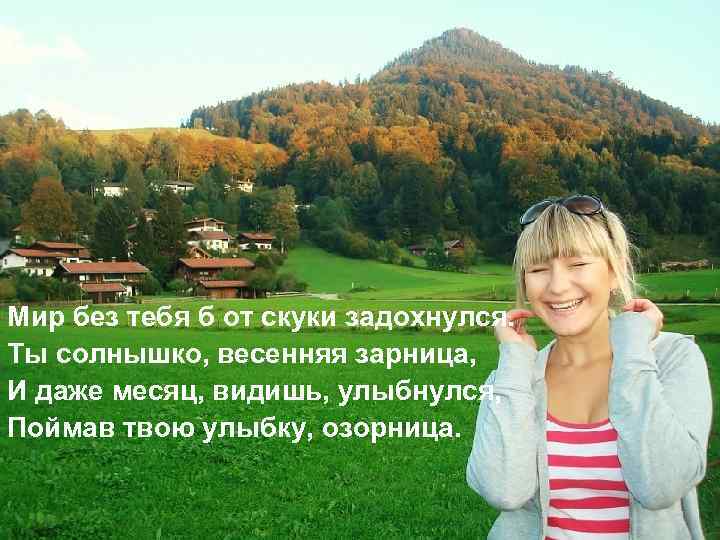 Мир без тебя б от скуки задохнулся. Ты солнышко, весенняя зарница, И даже месяц,