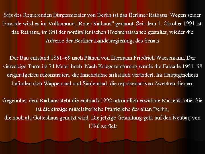 Sitz des Regierenden Bürgermeister von Berlin ist das Berliner Rathaus. Wegen seiner Fassade wird