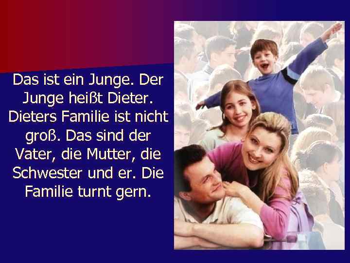 Das ist ein Junge. Der Junge heißt Dieters Familie ist nicht groß. Das sind