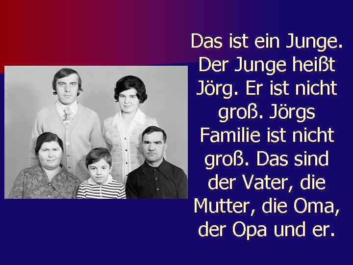 Das ist ein Junge. Der Junge heißt Jörg. Er ist nicht groß. Jörgs Familie