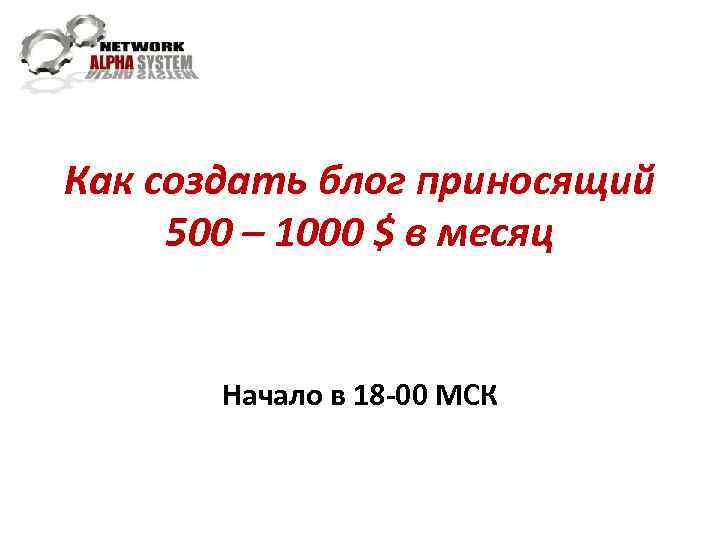 Как создать блог приносящий 500 – 1000 $ в месяц Начало в 18 -00