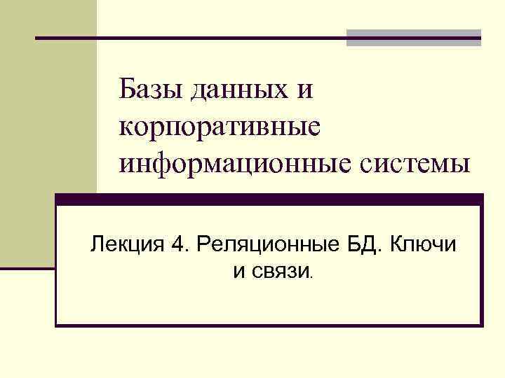 Базы данных и корпоративные информационные системы Лекция 4. Реляционные БД. Ключи и связи. 