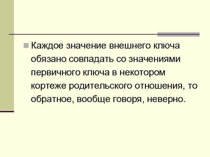 n Каждое значение внешнего ключа обязано совпадать со значениями первичного ключа в некотором кортеже