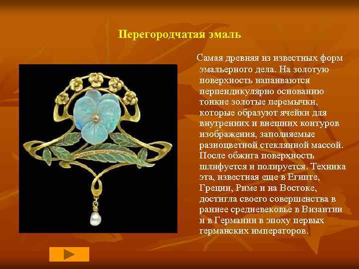 Перегородчатая эмаль Самая древняя из известных форм эмальерного дела. На золотую поверхность напаиваются перпендикулярно