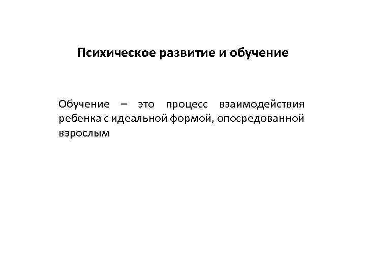 Психическое развитие и обучение Обучение – это процесс взаимодействия ребенка с идеальной формой, опосредованной