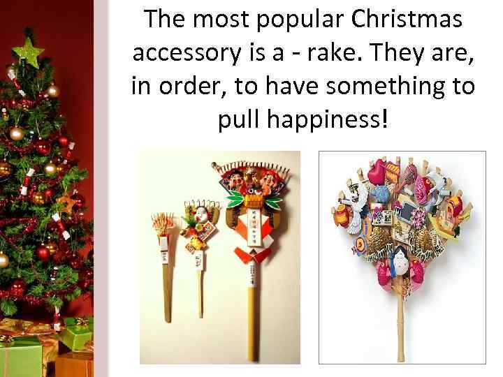 The most popular Christmas accessory is a - rake. They are, in order, to