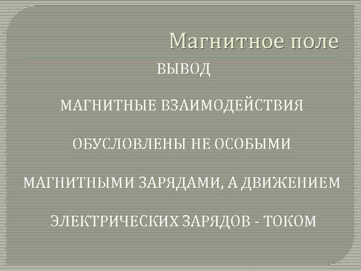 Магнитное поле ВЫВОД МАГНИТНЫЕ ВЗАИМОДЕЙСТВИЯ ОБУСЛОВЛЕНЫ НЕ ОСОБЫМИ МАГНИТНЫМИ ЗАРЯДАМИ, А ДВИЖЕНИЕМ ЭЛЕКТРИЧЕСКИХ ЗАРЯДОВ