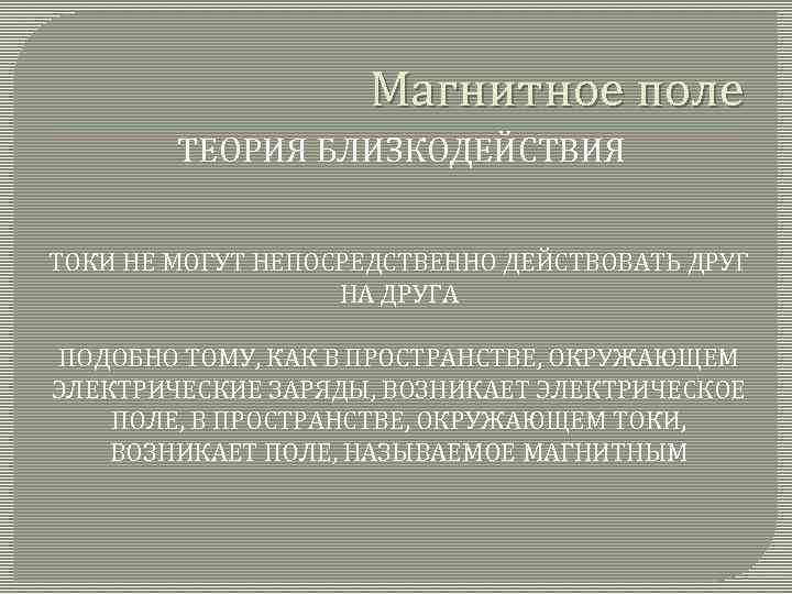 Магнитное поле ТЕОРИЯ БЛИЗКОДЕЙСТВИЯ ТОКИ НЕ МОГУТ НЕПОСРЕДСТВЕННО ДЕЙСТВОВАТЬ ДРУГ НА ДРУГА ПОДОБНО ТОМУ,