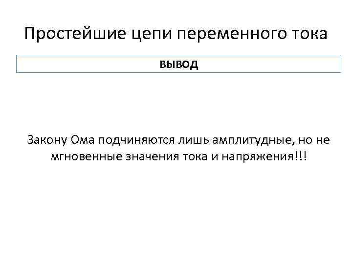 Простейшие цепи переменного тока ВЫВОД Закону Ома подчиняются лишь амплитудные, но не мгновенные значения