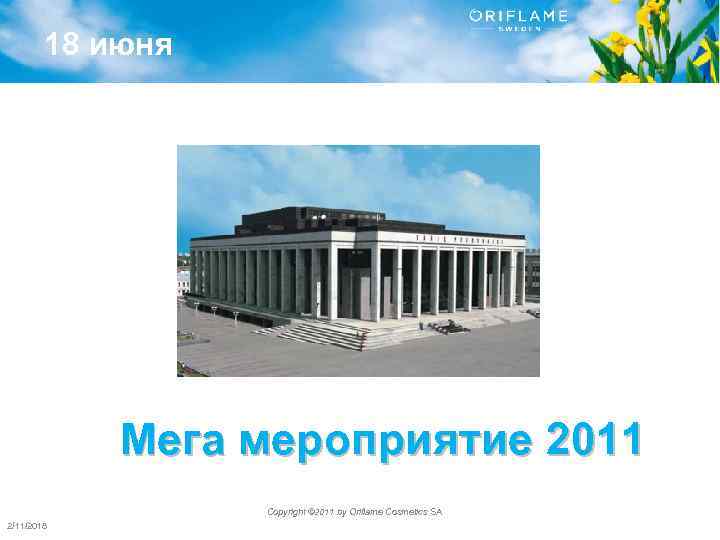 18 июня Мега мероприятие 2011 Copyright © 2011 by Oriflame Cosmetics SA 2/11/2018 