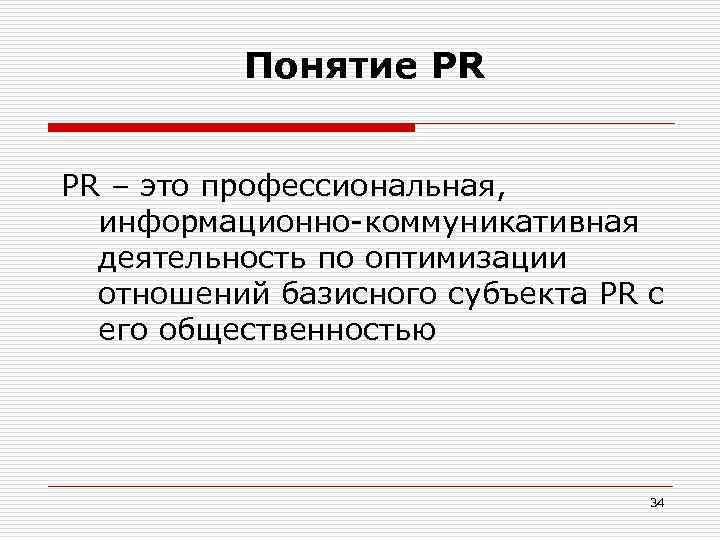 Понятие PR PR – это профессиональная, информационно-коммуникативная деятельность по оптимизации отношений базисного субъекта PR